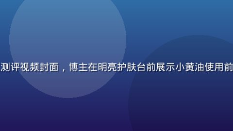 小黄油深度测评视频封面，博主在明亮护肤台前展示小黄油使用前后对比效果